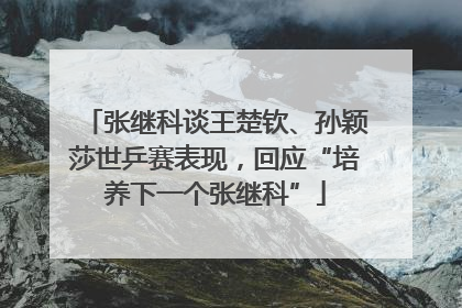 张继科谈王楚钦、孙颖莎世乒赛表现，回应“培养下一个张继科”