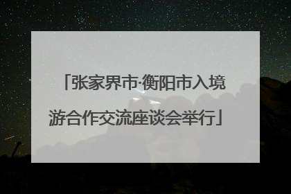 张家界市·衡阳市入境游合作交流座谈会举行