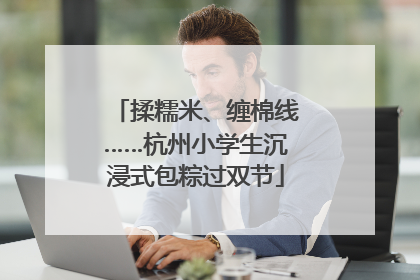 揉糯米、缠棉线……杭州小学生沉浸式包粽过双节