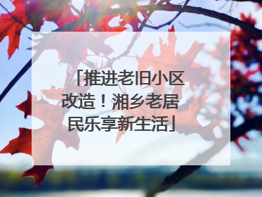 推进老旧小区改造！湘乡老居民乐享新生活