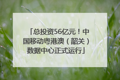 总投资56亿元！中国移动粤港澳（韶关）数据中心正式运行