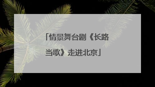 情景舞台剧《长路当歌》走进北京