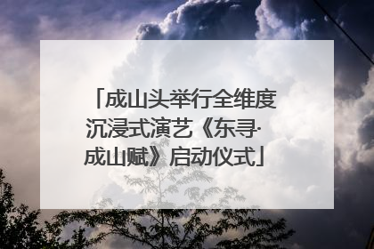 成山头举行全维度沉浸式演艺《东寻·成山赋》启动仪式
