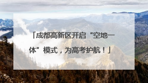 成都高新区开启“空地一体”模式，为高考护航！