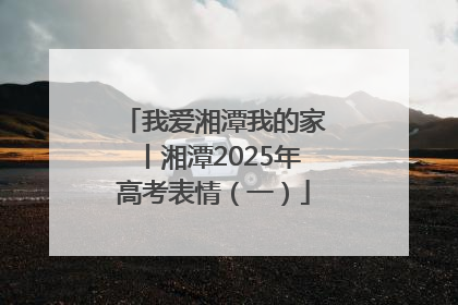 我爱湘潭我的家丨湘潭2025年高考表情（一）