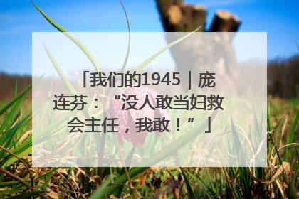 我们的1945｜庞连芬：“没人敢当妇救会主任，我敢！”