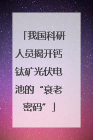 我国科研人员揭开钙钛矿光伏电池的“衰老密码”