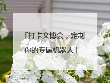 打卡文博会，定制你的专属机器人