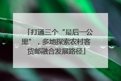 打通三个“最后一公里”，多地探索农村客货邮融合发展路径