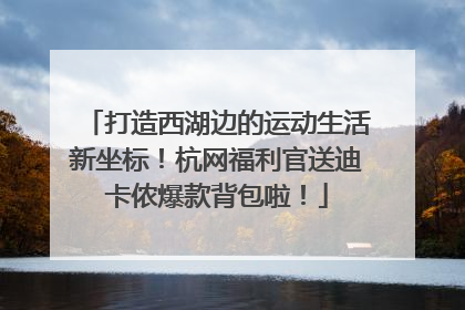 打造西湖边的运动生活新坐标！杭网福利官送迪卡侬爆款背包啦！