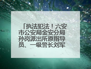 执法犯法！六安市公安局金安分局孙岗派出所原指导员、一级警长刘军被“双开”
