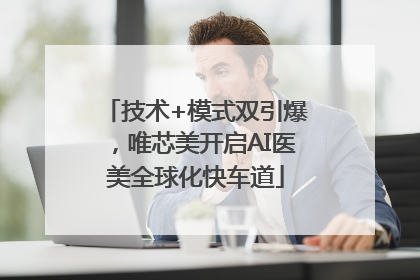 技术+模式双引爆，唯芯美开启AI医美全球化快车道