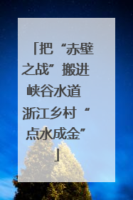把“赤壁之战”搬进峡谷水道 浙江乡村“点水成金”