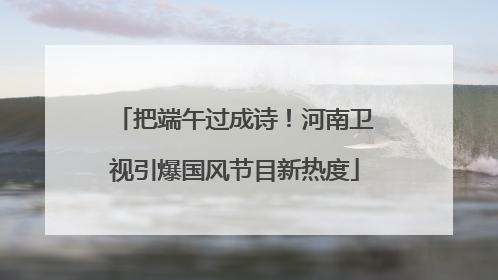 把端午过成诗！河南卫视引爆国风节目新热度