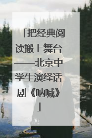 把经典阅读搬上舞台——北京中学生演绎话剧《呐喊》