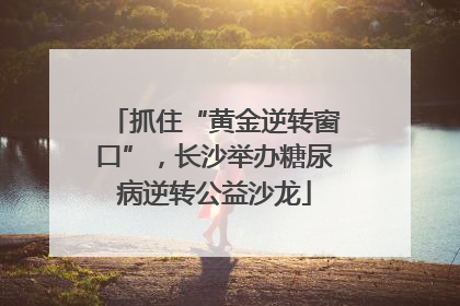 抓住“黄金逆转窗口”，长沙举办糖尿病逆转公益沙龙