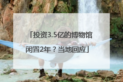 投资3.5亿的博物馆闲置2年？当地回应