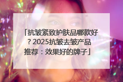 抗皱紧致护肤品哪款好？2025抗皱去皱产品推荐：效果好的牌子