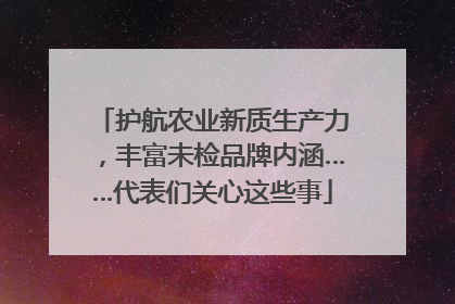 护航农业新质生产力，丰富未检品牌内涵……代表们关心这些事