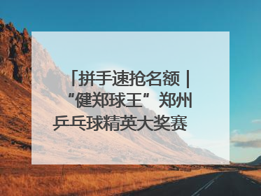 拼手速抢名额｜“健郑球王”郑州乒乓球精英大奖赛报名火热
