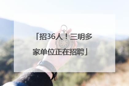 招36人！三明多家单位正在招聘