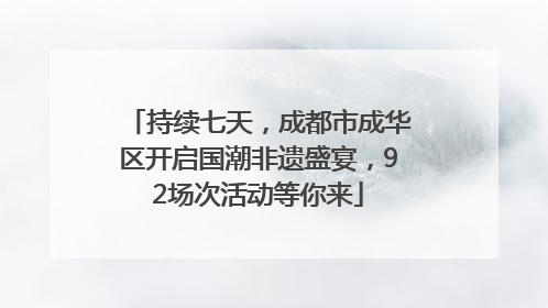持续七天，成都市成华区开启国潮非遗盛宴，92场次活动等你来