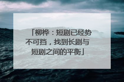 柳桦：短剧已经势不可挡，找到长剧与短剧之间的平衡