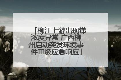 柳江上游出现锑浓度异常 广西柳州启动突发环境事件Ⅲ级应急响应