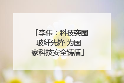 李伟：科技突围 玻纤先锋 为国家科技安全铸盾