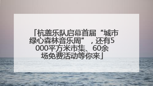 杭盖乐队启幕首届“城市绿心森林音乐周”，还有5000平方米市集、60余场免费活动等你来