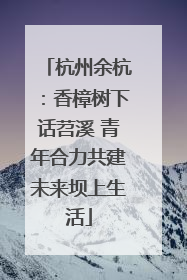 杭州余杭：香樟树下话苕溪 青年合力共建未来坝上生活