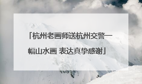 杭州老画师送杭州交警一幅山水画 表达真挚感谢
