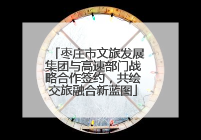 枣庄市文旅发展集团与高速部门战略合作签约，共绘交旅融合新蓝图