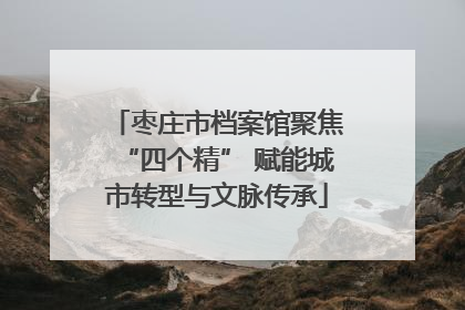 枣庄市档案馆聚焦“四个精” 赋能城市转型与文脉传承