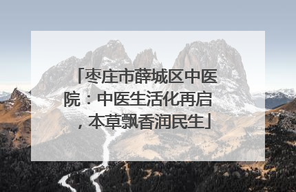 枣庄市薛城区中医院：中医生活化再启，本草飘香润民生
