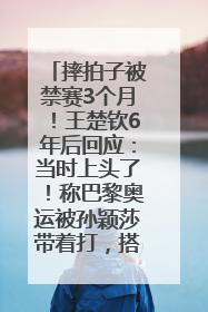 摔拍子被禁赛3个月！王楚钦6年后回应：当时上头了！称巴黎奥运被孙颖莎带着打，搭档8年“一个眼神就能懂”