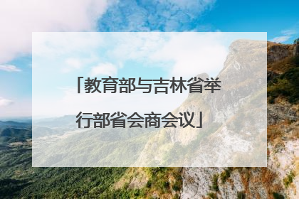 教育部与吉林省举行部省会商会议