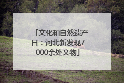 文化和自然遗产日：河北新发现7000余处文物