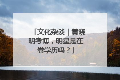 文化杂谈｜黄晓明考博，明星是在卷学历吗？
