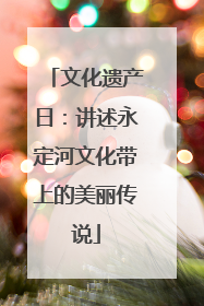 文化遗产日：讲述永定河文化带上的美丽传说