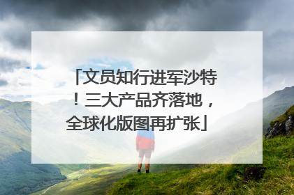 文员知行进军沙特！三大产品齐落地，全球化版图再扩张