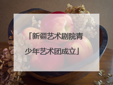 新疆艺术剧院青少年艺术团成立