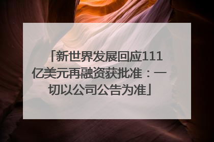 新世界发展回应111亿美元再融资获批准：一切以公司公告为准