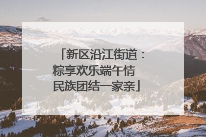新区沿江街道：粽享欢乐端午情 民族团结一家亲