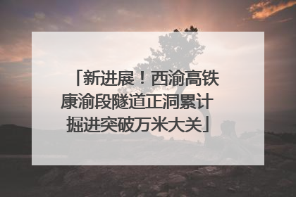 新进展！西渝高铁康渝段隧道正洞累计掘进突破万米大关