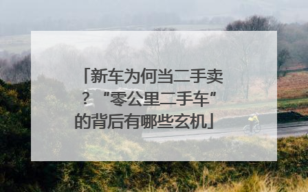 新车为何当二手卖？“零公里二手车”的背后有哪些玄机