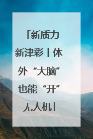 新质力 新津彩丨体外“大脑”也能“开”无人机