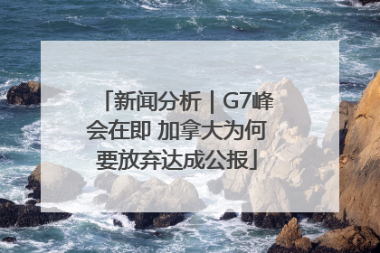新闻分析｜G7峰会在即 加拿大为何要放弃达成公报