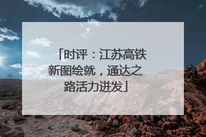 时评：江苏高铁新图绘就，通达之路活力迸发