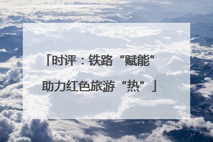 时评：铁路“赋能” 助力红色旅游“热”